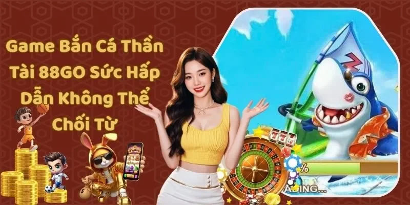 Game Bắn Cá Thần Tài 88GO Sức Hấp Dẫn Không Thể Chối Từ